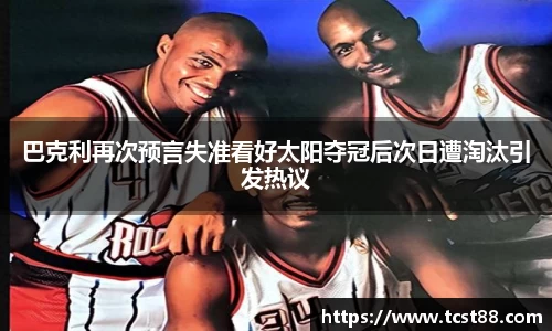 巴克利再次预言失准看好太阳夺冠后次日遭淘汰引发热议