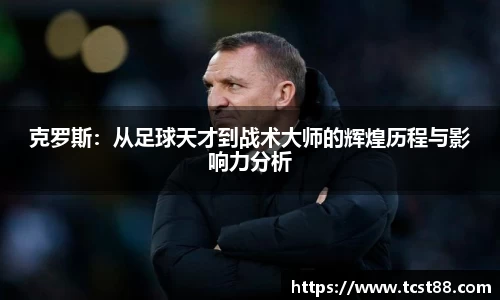 克罗斯：从足球天才到战术大师的辉煌历程与影响力分析