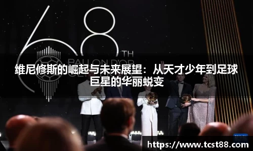 维尼修斯的崛起与未来展望：从天才少年到足球巨星的华丽蜕变